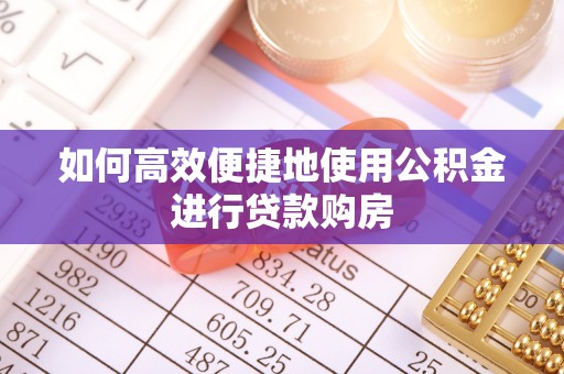 两江新区如何高效便捷地使用公积金进行贷款购房