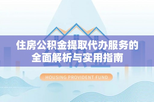两江新区住房公积金提取代办服务的全面解析与实用指南