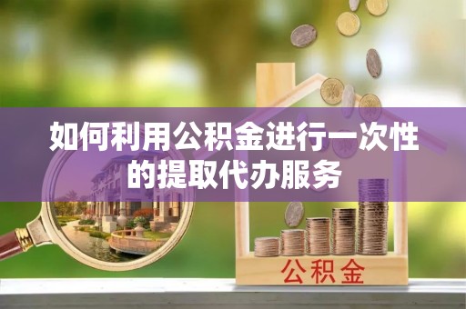 两江新区如何利用公积金进行一次性的提取代办服务