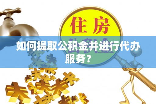 两江新区如何提取公积金并进行代办服务？