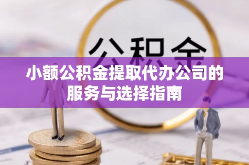 两江新区小额公积金提取代办公司的服务与选择指南