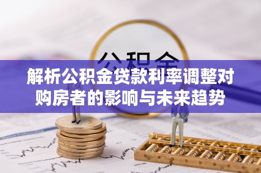 两江新区解析公积金贷款利率调整对购房者的影响与未来趋势