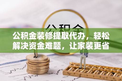 两江新区公积金装修提取代办，轻松解决资金难题，让家装更省心