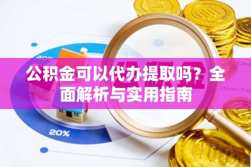 两江新区公积金可以代办提取吗？全面解析与实用指南