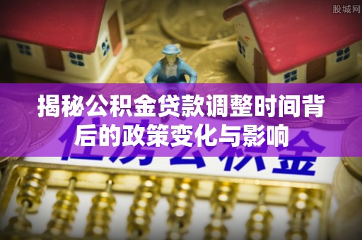 两江新区揭秘公积金贷款调整时间背后的政策变化与影响