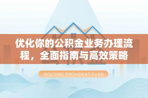 两江新区优化你的公积金业务办理流程，全面指南与高效策略