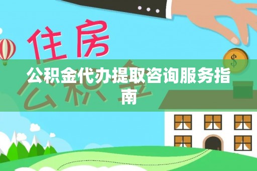 两江新区公积金代办提取咨询服务指南