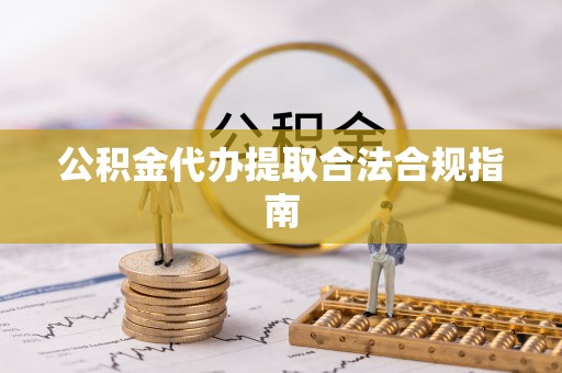 两江新区公积金代办提取合法合规指南
