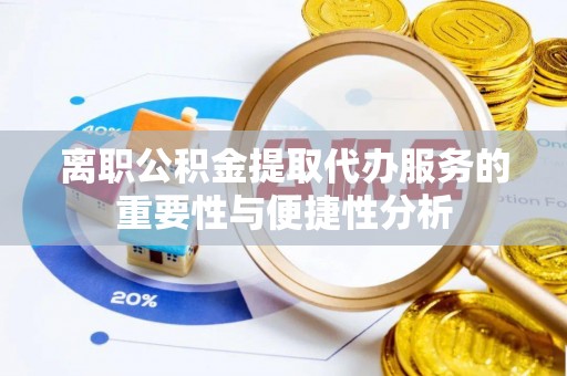 两江新区离职公积金提取代办服务的重要性与便捷性分析