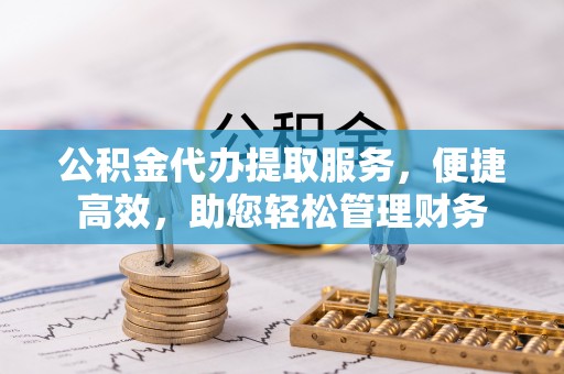 两江新区公积金代办提取服务，便捷高效，助您轻松管理财务