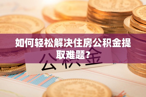 两江新区如何轻松解决住房公积金提取难题？
