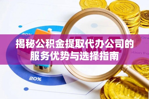 两江新区揭秘公积金提取代办公司的服务优势与选择指南