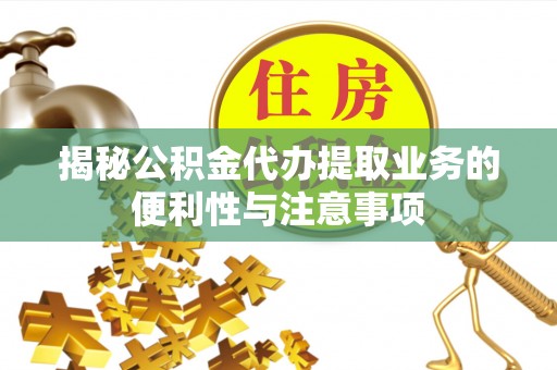两江新区揭秘公积金代办提取业务的便利性与注意事项