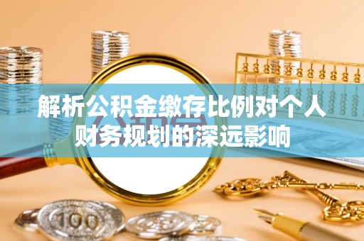 两江新区解析公积金缴存比例对个人财务规划的深远影响