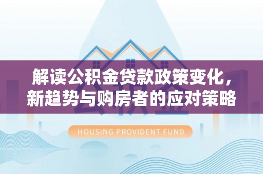 两江新区解读公积金贷款政策变化，新趋势与购房者的应对策略