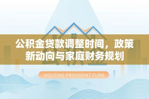 两江新区公积金贷款调整时间，政策新动向与家庭财务规划