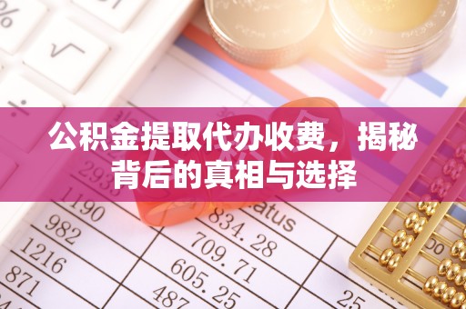 两江新区公积金提取代办收费，揭秘背后的真相与选择