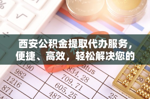 两江新区西安公积金提取代办服务，便捷、高效，轻松解决您的资金需求