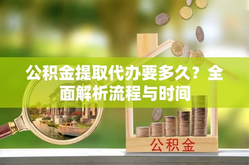 两江新区公积金提取代办要多久？全面解析流程与时间