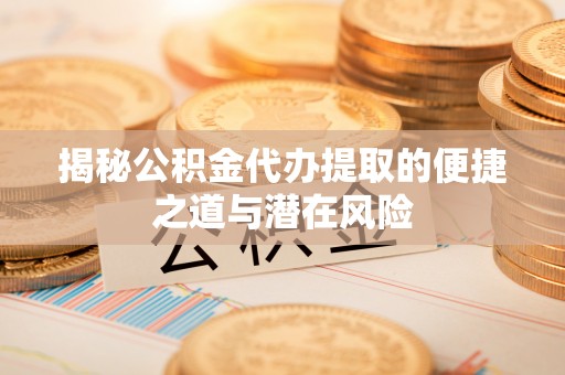 两江新区揭秘公积金代办提取的便捷之道与潜在风险
