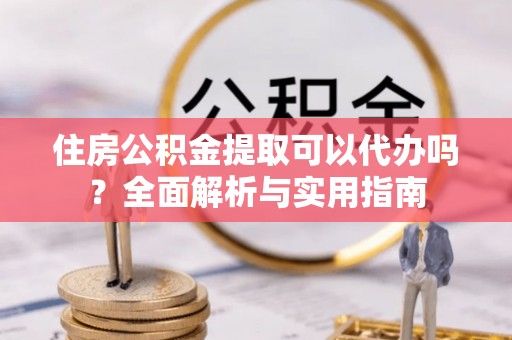 两江新区住房公积金提取可以代办吗？全面解析与实用指南
