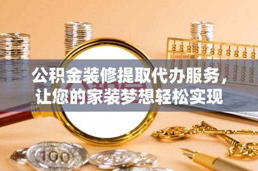 两江新区公积金装修提取代办服务，让您的家装梦想轻松实现