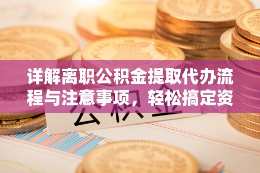 两江新区详解离职公积金提取代办流程与注意事项，轻松搞定资金提取