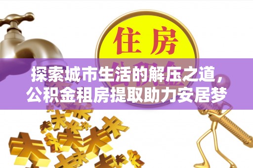 两江新区探索城市生活的解压之道，公积金租房提取助力安居梦想