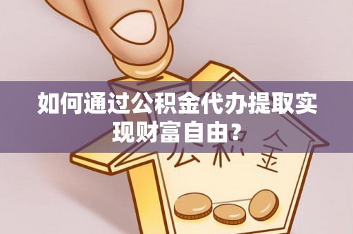两江新区如何通过公积金代办提取实现财富自由？