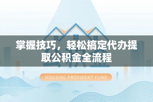 两江新区掌握技巧，轻松搞定代办提取公积金全流程