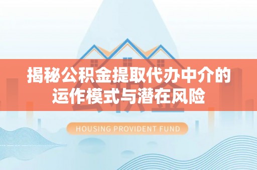 两江新区揭秘公积金提取代办中介的运作模式与潜在风险