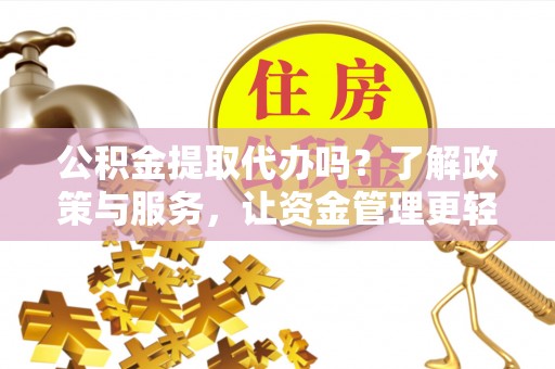 两江新区公积金提取代办吗？了解政策与服务，让资金管理更轻松