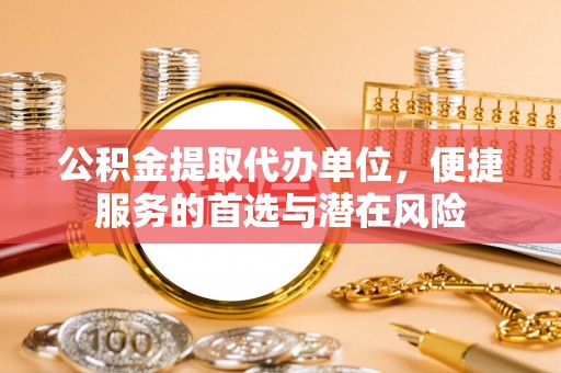 两江新区公积金提取代办单位，便捷服务的首选与潜在风险