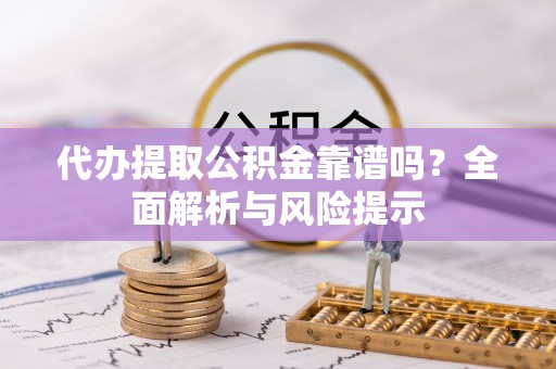 两江新区代办提取公积金靠谱吗？全面解析与风险提示