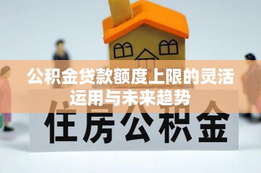 两江新区公积金贷款额度上限的灵活运用与未来趋势