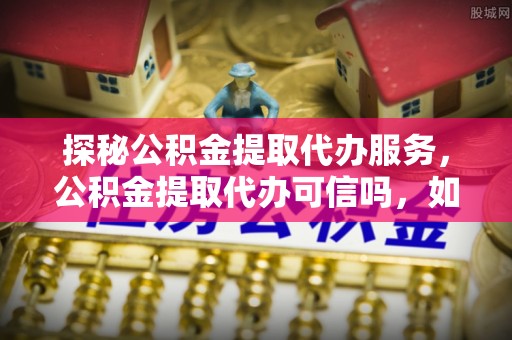 两江新区探秘公积金提取代办服务，公积金提取代办可信吗，如何选择靠谱平台？