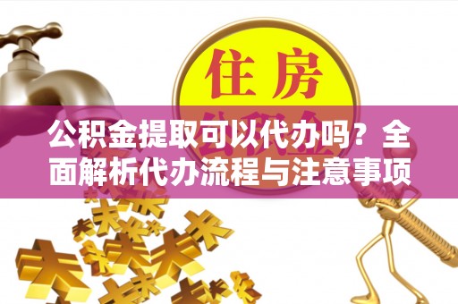 两江新区公积金提取可以代办吗？全面解析代办流程与注意事项