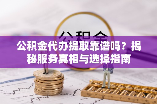 两江新区公积金代办提取靠谱吗？揭秘服务真相与选择指南