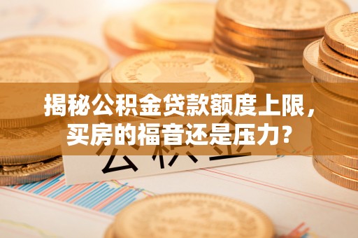 两江新区揭秘公积金贷款额度上限，买房的福音还是压力？