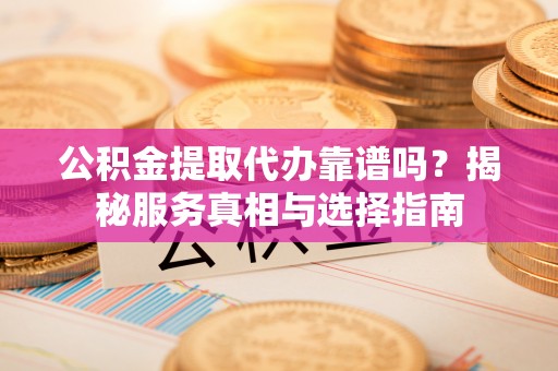 两江新区公积金提取代办靠谱吗？揭秘服务真相与选择指南