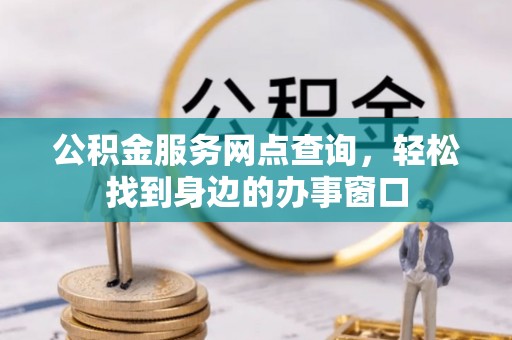 两江新区公积金服务网点查询，轻松找到身边的办事窗口